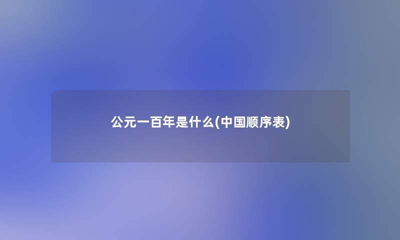 公元一百年是什么(中国顺序表) 公元一百年是什么(中国顺序表)