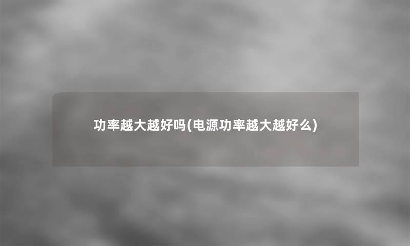 功率越大越好吗(电源功率越大越好么)