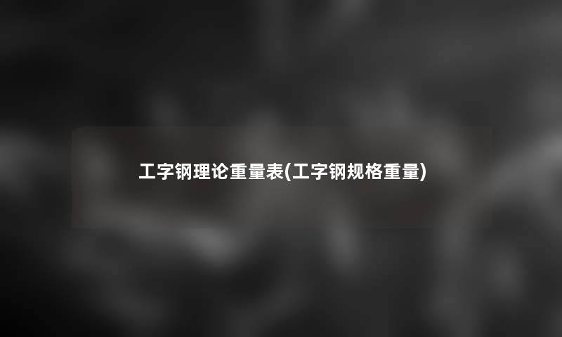 工字钢理论重量表(工字钢规格重量) 工字钢理论重量表(工字钢规格重量)