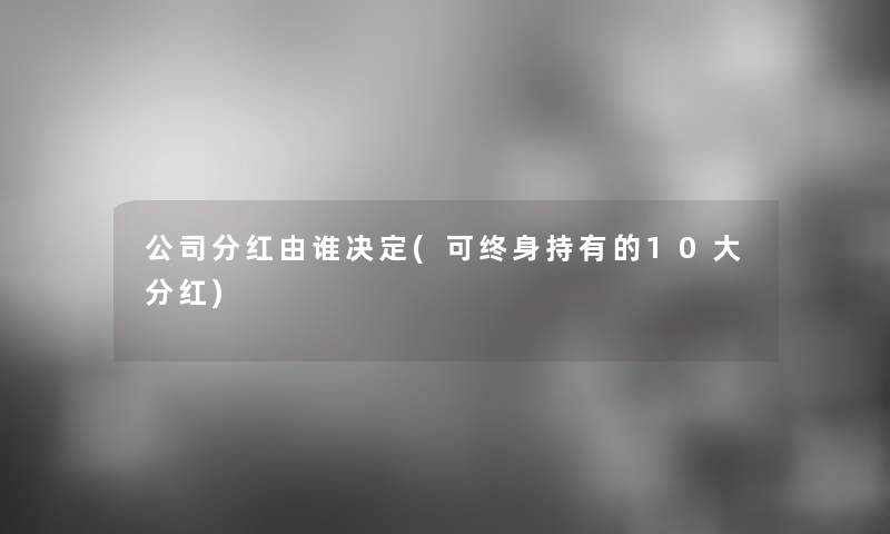 公司分红由谁决定(可终身持有的10大分红)