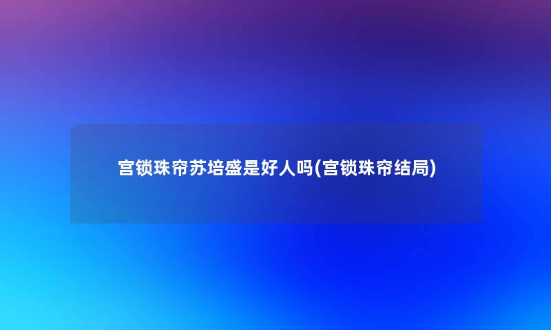 宫锁珠帘苏培盛是好人吗(宫锁珠帘结局) 宫锁珠帘苏培盛是好人吗(宫锁珠帘结局)