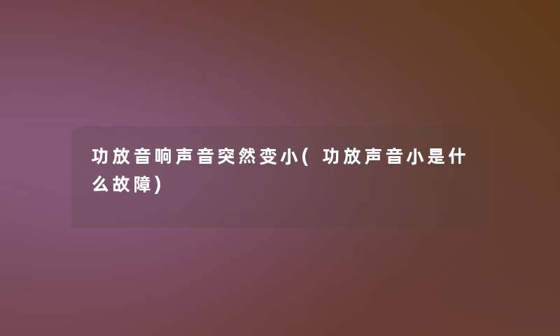 功放音响声音突然变小(功放声音小是什么故障) 功放音响声音突然变小(功放声音小是什么故障)