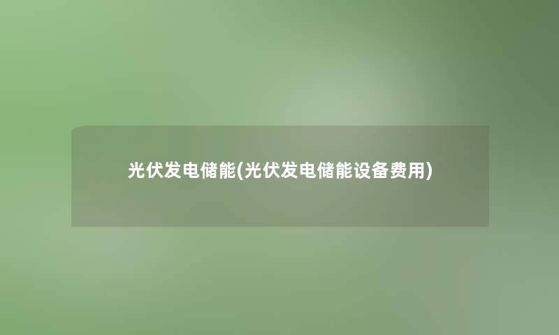 光伏发电储能(光伏发电储能设备费用) 光伏发电储能(光伏发电储能设备费用)