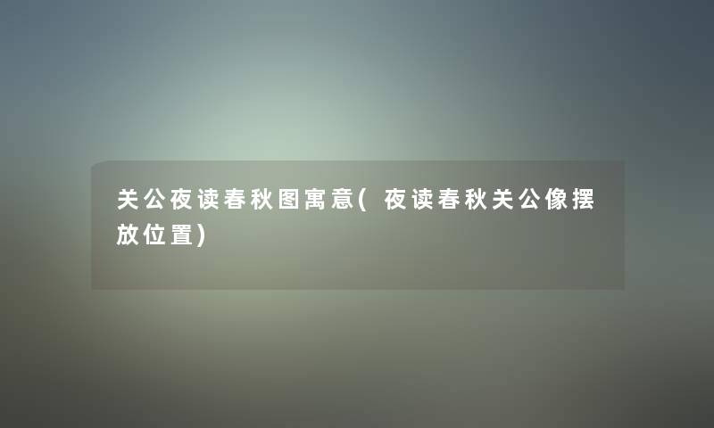 关公夜读春秋图寓意(夜读春秋关公像摆放位置) 关公夜读春秋图寓意(夜读春秋关公像摆放位置)