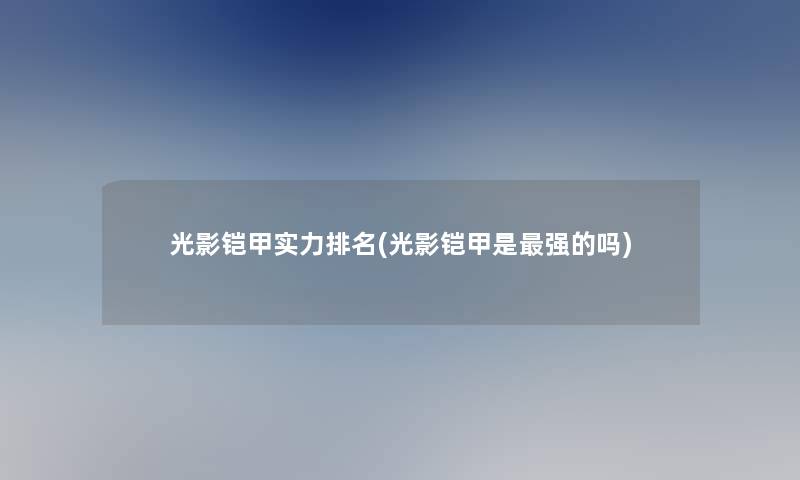 光影铠甲实力推荐(光影铠甲是强的吗) 光影铠甲实力推荐(光影铠甲是强的吗)