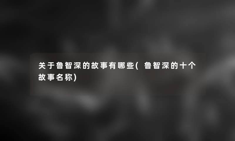 关于鲁智深的故事有哪些(鲁智深的十个故事名称)
