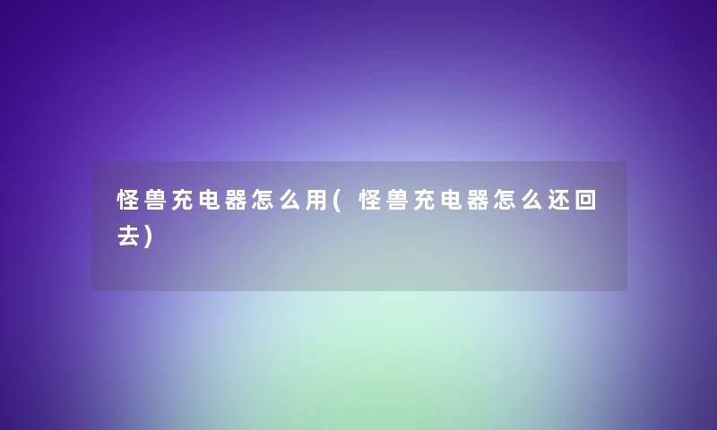 怪兽充电器怎么用(怪兽充电器怎么还回去) 怪兽充电器怎么用(怪兽充电器怎么还回去)