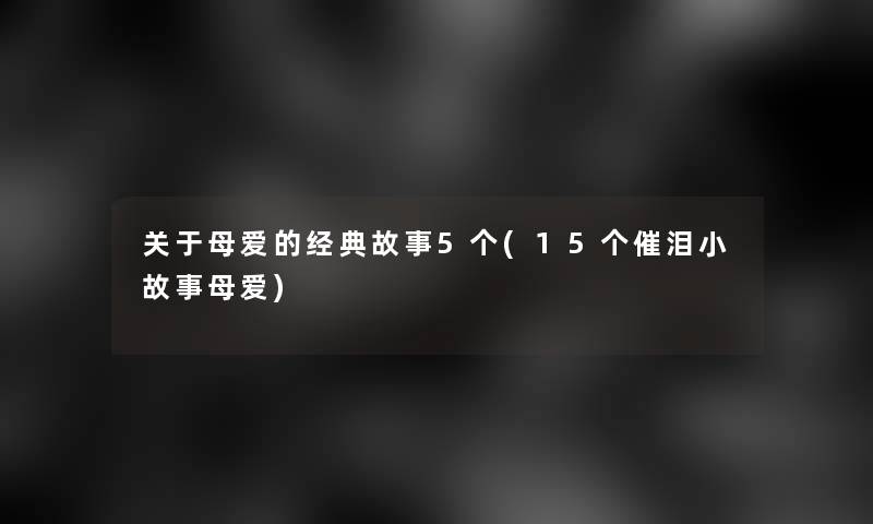 关于母爱的经典故事5个(15个催泪分享母爱) 关于母爱的经典故事5个(15个催泪分享母爱)