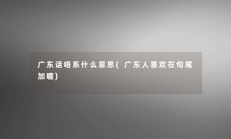 广东话唔系什么意思(广东人喜欢在句尾加喔) 广东话唔系什么意思(广东人喜欢在句尾加喔)
