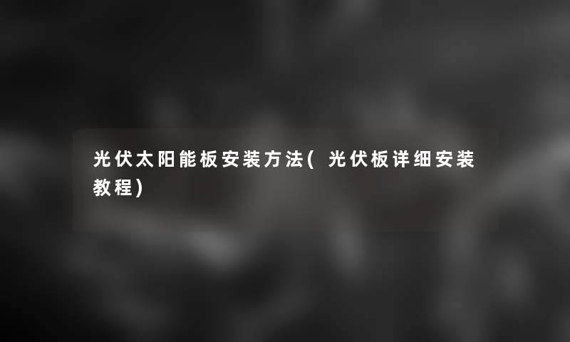 光伏太阳能板安装方法(光伏板安装教程) 光伏太阳能板安装方法(光伏板安装教程)