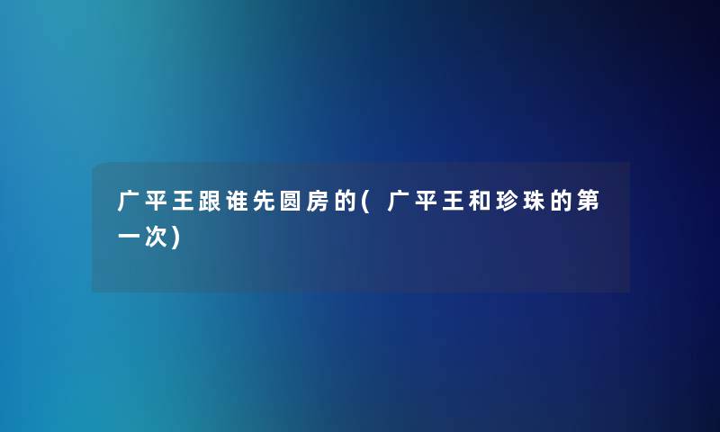 广平王跟谁先圆房的(广平王和珍珠的第一次)
