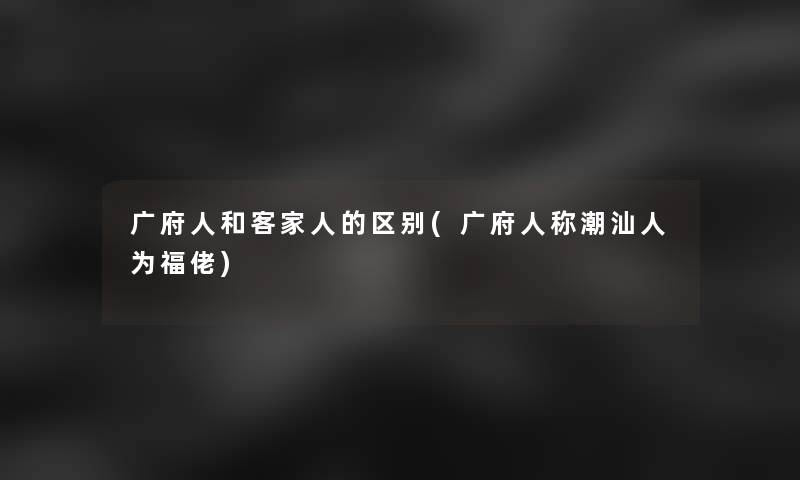 广府人和客家人的区别(广府人称潮汕人为福佬)