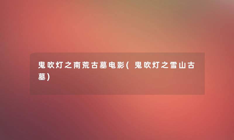 鬼吹灯之南荒古墓电影(鬼吹灯之雪山古墓) 鬼吹灯之南荒古墓电影(鬼吹灯之雪山古墓)