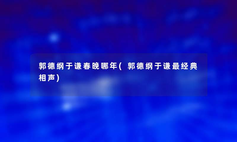 郭德纲于谦春晚哪年(郭德纲于谦经典相声) 郭德纲于谦春晚哪年(郭德纲于谦经典相声)
