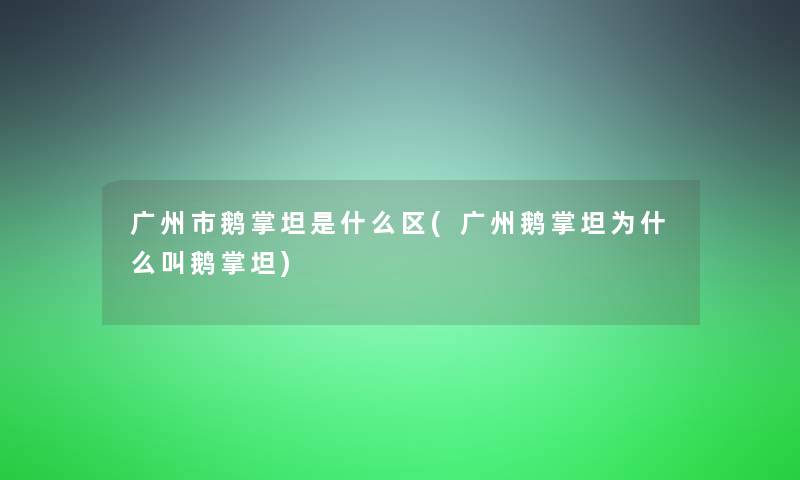 广州市鹅掌坦是什么区(广州鹅掌坦为什么叫鹅掌坦) 广州市鹅掌坦是什么区(广州鹅掌坦为什么叫鹅掌坦)