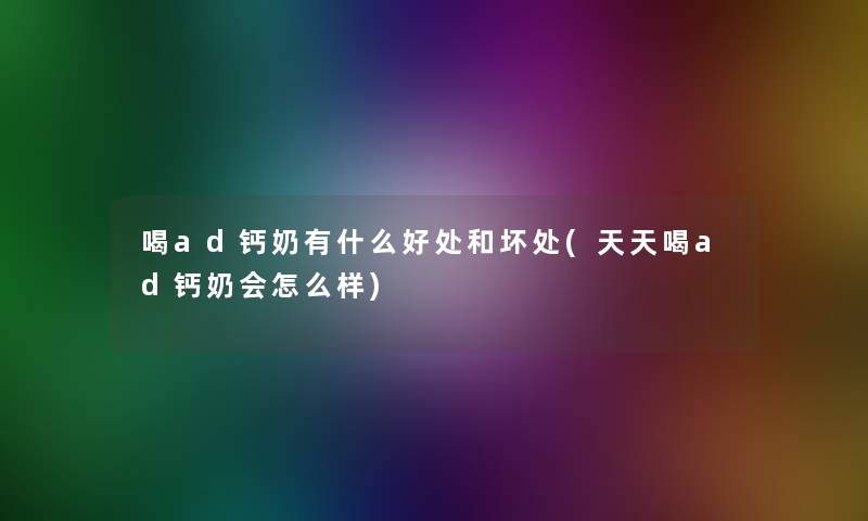 喝ad钙奶有什么好处和坏处(天天喝ad钙奶会怎么样) 喝ad钙奶有什么好处和坏处(天天喝ad钙奶会怎么样)