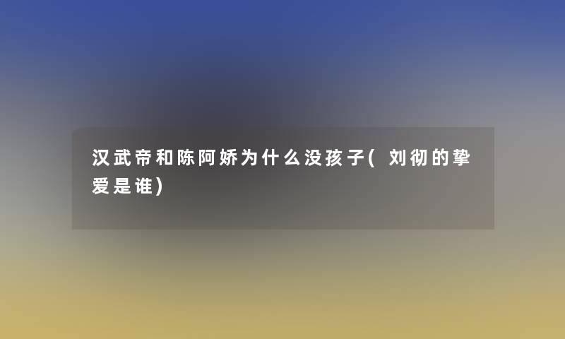 汉武帝和陈阿娇为什么没孩子(刘彻的挚爱是谁) 汉武帝和陈阿娇为什么没孩子(刘彻的挚爱是谁)