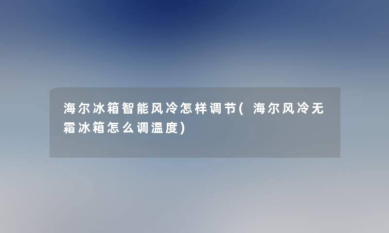 海尔冰箱智能风冷怎样调节(海尔风冷无霜冰箱怎么调温度) 海尔冰箱智能风冷怎样调节(海尔风冷无霜冰箱怎么调温度)