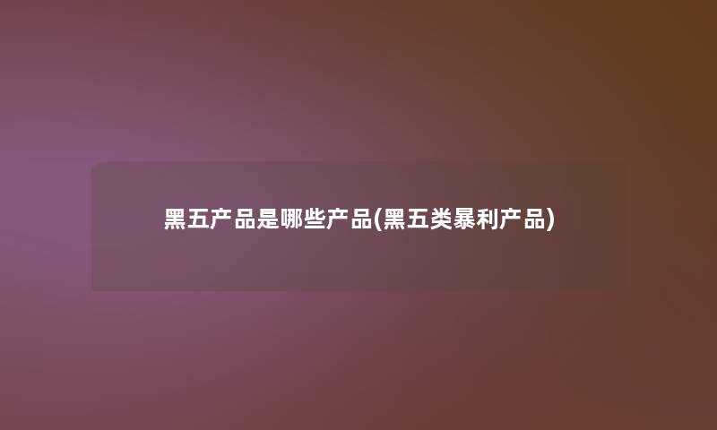 黑五是哪些(黑五类暴利) 黑五是哪些(黑五类暴利)