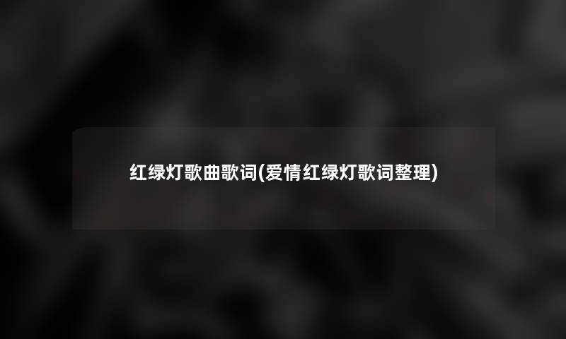 红绿灯歌曲歌词(爱情红绿灯歌词整理) 红绿灯歌曲歌词(爱情红绿灯歌词整理)