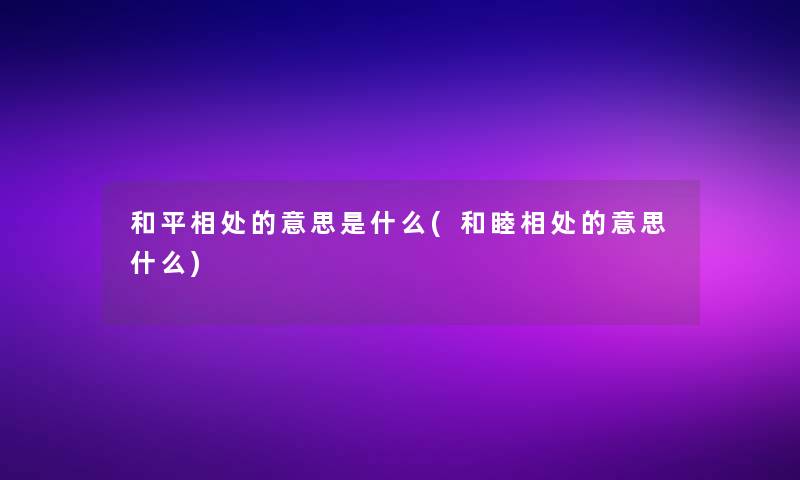 和平相处的意思是什么(和睦相处的意思什么) 和平相处的意思是什么(和睦相处的意思什么)