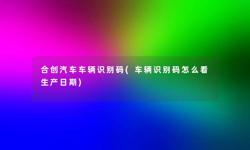 合创汽车车辆识别码(车辆识别码怎么看生产日期) 合创汽车车辆识别码(车辆识别码怎么看生产日期)