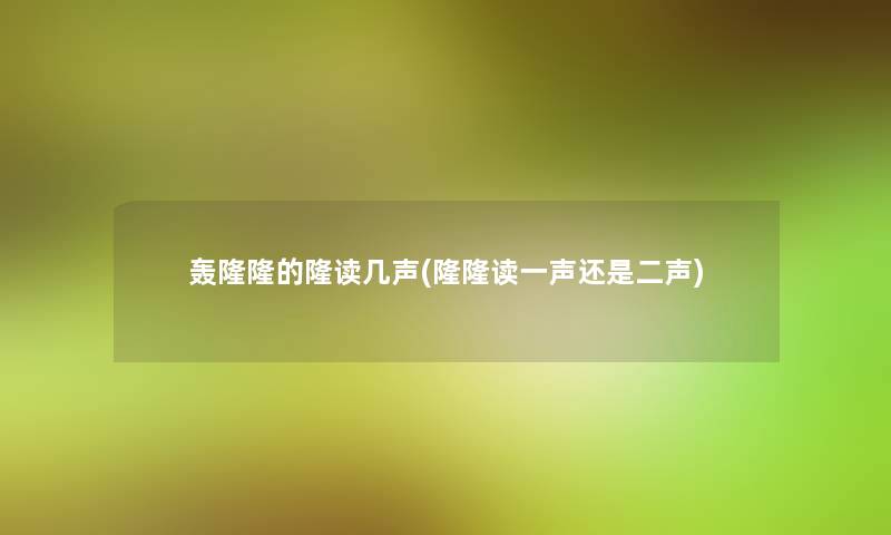轰隆隆的隆读几声(隆隆读一声还是二声) 轰隆隆的隆读几声(隆隆读一声还是二声)