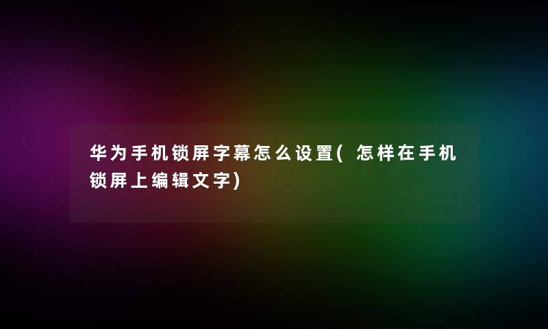 华为手机锁屏字幕怎么设置(怎样在手机锁屏上编辑文字) 华为手机锁屏字幕怎么设置(怎样在手机锁屏上编辑文字)