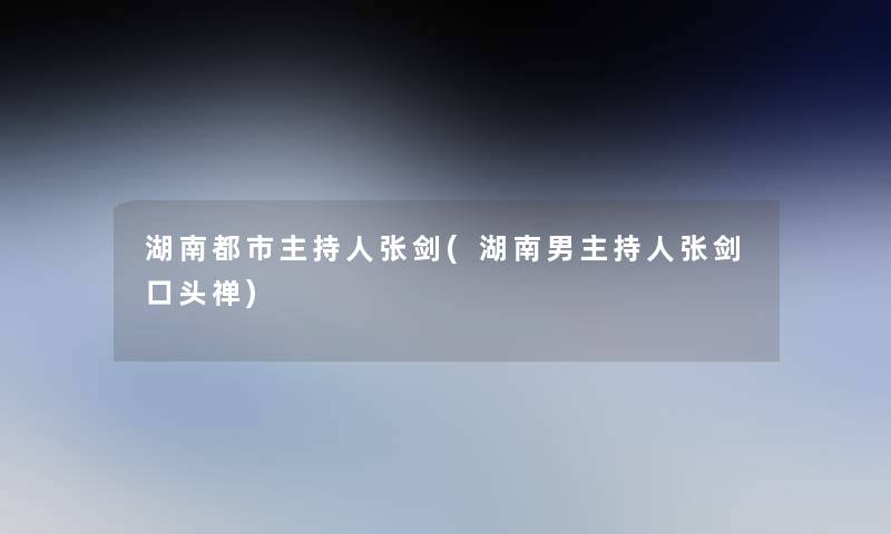 湖南都市主持人张剑(湖南男主持人张剑口头禅) 湖南都市主持人张剑(湖南男主持人张剑口头禅)