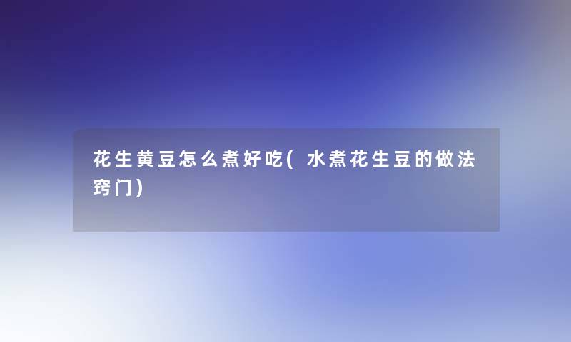 花生黄豆怎么煮好吃(水煮花生豆的做法窍门) 花生黄豆怎么煮好吃(水煮花生豆的做法窍门)