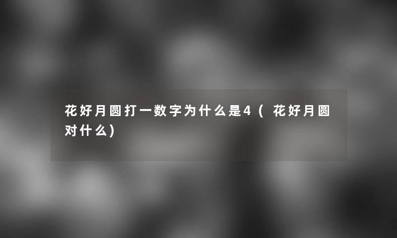 花好月圆打一数字为什么是4(花好月圆对什么) 花好月圆打一数字为什么是4(花好月圆对什么)