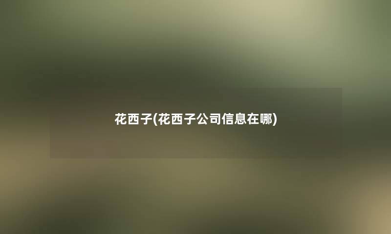 花西子(花西子公司信息在哪) 花西子(花西子公司信息在哪)