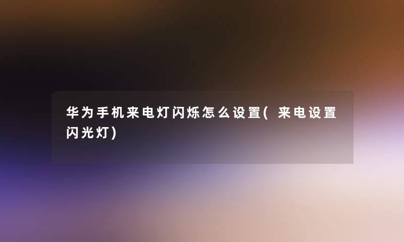华为手机来电灯闪烁怎么设置(来电设置闪光灯) 华为手机来电灯闪烁怎么设置(来电设置闪光灯)