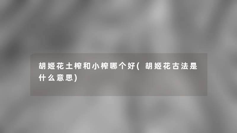 胡姬花土榨和小榨哪个好(胡姬花古法是什么意思) 胡姬花土榨和小榨哪个好(胡姬花古法是什么意思)