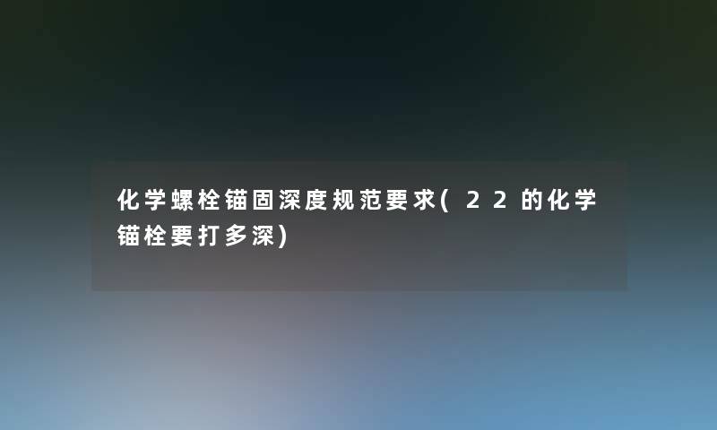 化学螺栓锚固深度规范要求(22的化学锚栓要打多深) 化学螺栓锚固深度规范要求(22的化学锚栓要打多深)