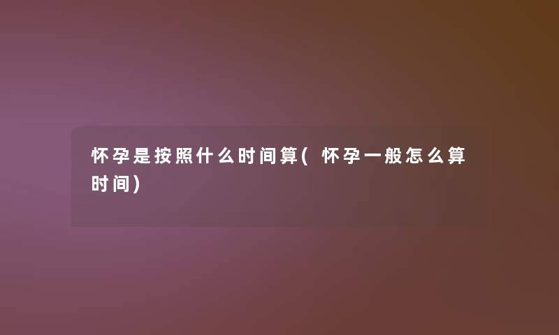 怀孕是按照什么时间算(怀孕一般怎么算时间)