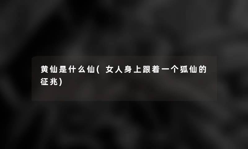 黄仙是什么仙(女人身上跟着一个狐仙的征兆) 黄仙是什么仙(女人身上跟着一个狐仙的征兆)