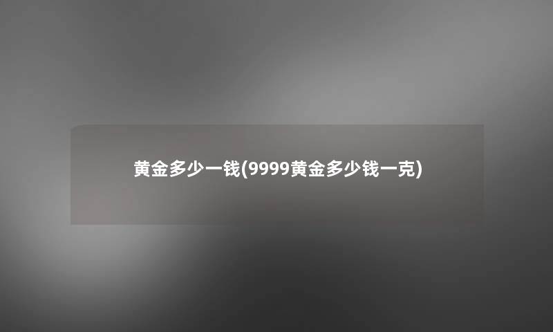 黄金多少一钱(9999黄金多少钱一克) 黄金多少一钱(9999黄金多少钱一克)