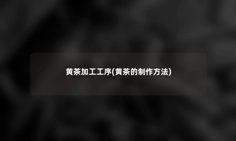 黄茶加工工序(黄茶的制作方法) 黄茶加工工序(黄茶的制作方法)