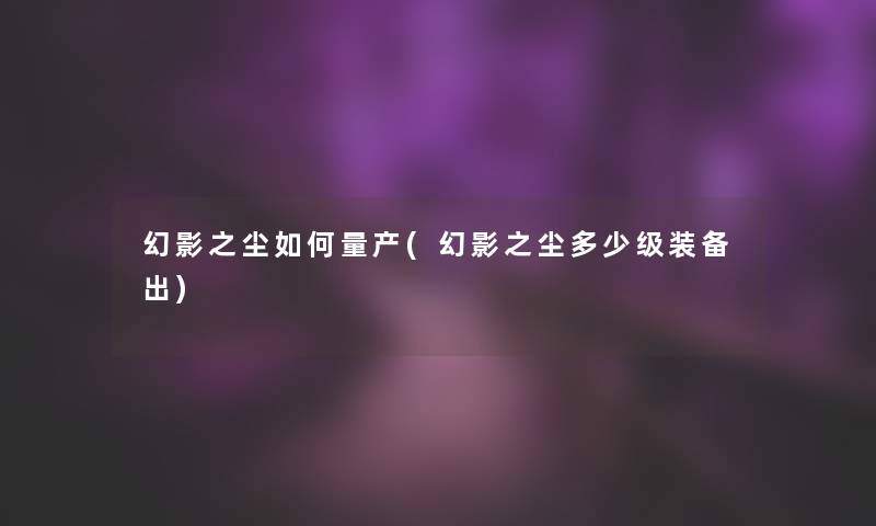 幻影之尘如何量产(幻影之尘多少级装备出) 幻影之尘如何量产(幻影之尘多少级装备出)