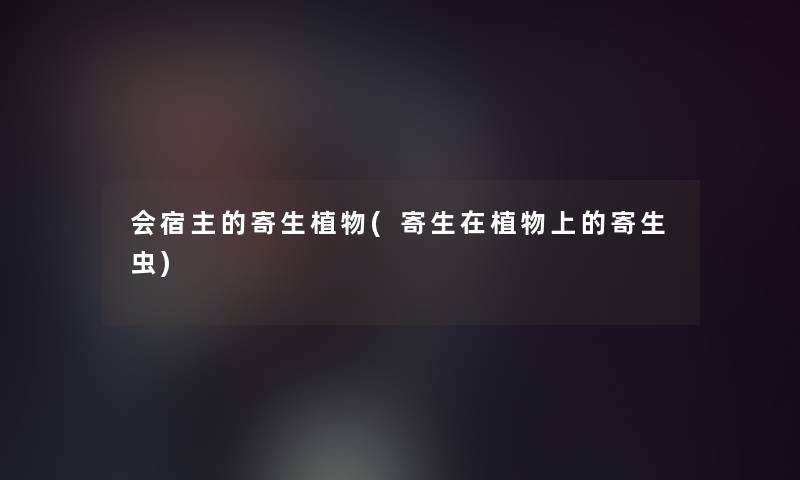 会宿主的寄生植物(寄生在植物上的寄生虫) 会宿主的寄生植物(寄生在植物上的寄生虫)