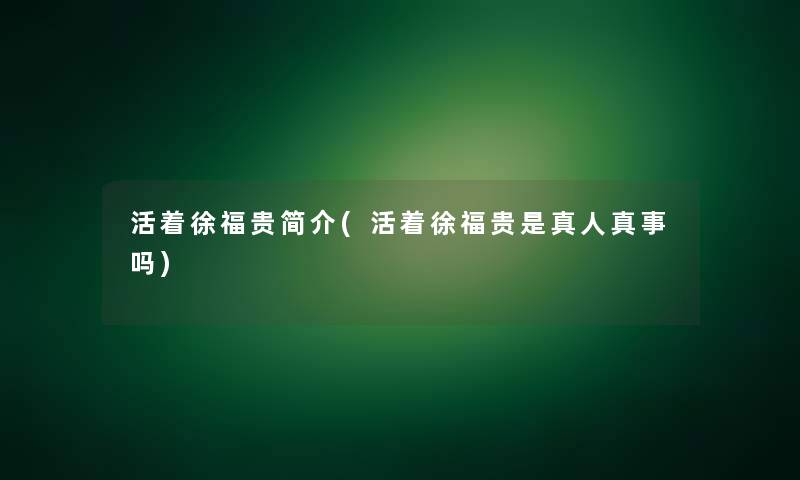 活着徐福贵简介(活着徐福贵是真人真事吗) 活着徐福贵简介(活着徐福贵是真人真事吗)