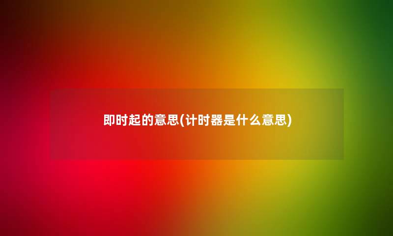 即时起的意思(计时器是什么意思) 即时起的意思(计时器是什么意思)