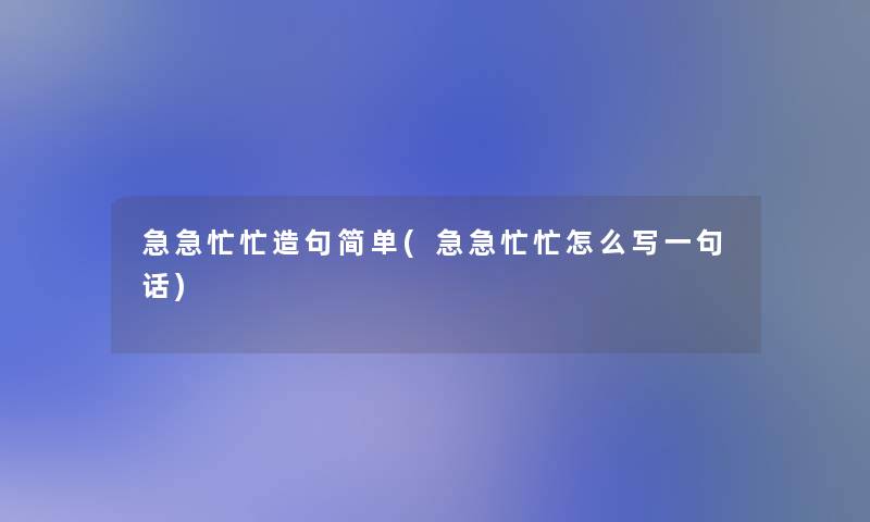 急急忙忙造句简单(急急忙忙怎么写一句话) 急急忙忙造句简单(急急忙忙怎么写一句话)