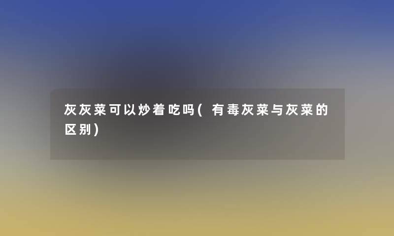 灰灰菜可以炒着吃吗(有毒灰菜与灰菜的区别)