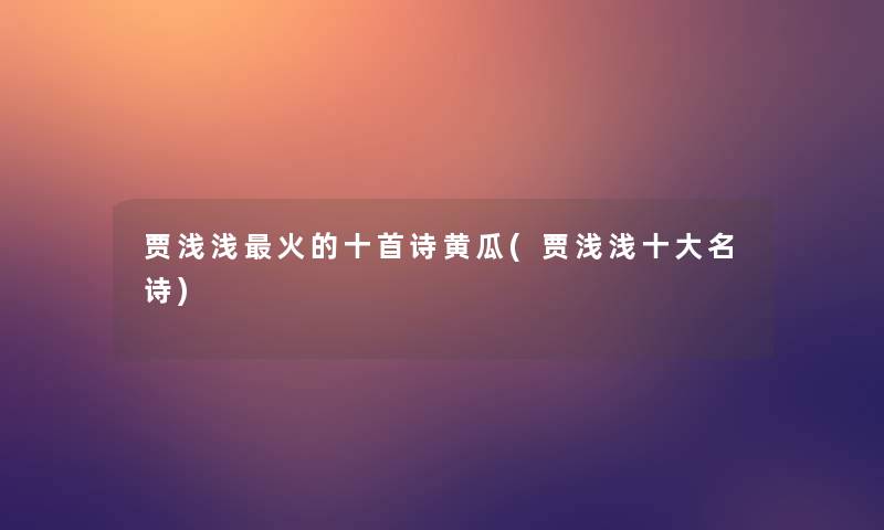 贾浅浅火的十首诗黄瓜(贾浅浅一些名诗) 贾浅浅火的十首诗黄瓜(贾浅浅一些名诗)