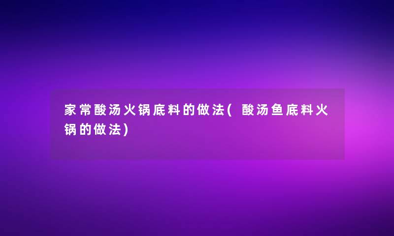 家常酸汤火锅底料的做法(酸汤鱼底料火锅的做法) 家常酸汤火锅底料的做法(酸汤鱼底料火锅的做法)
