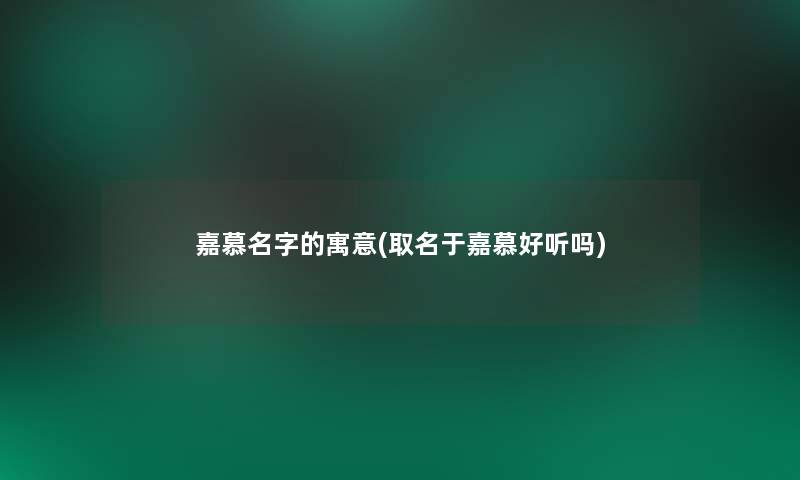 嘉慕名字的寓意(取名于嘉慕好听吗) 嘉慕名字的寓意(取名于嘉慕好听吗)