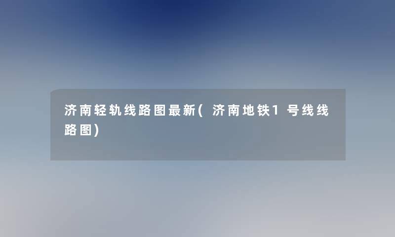 济南轻轨线路图新(济南地铁1号线线路图) 济南轻轨线路图新(济南地铁1号线线路图)