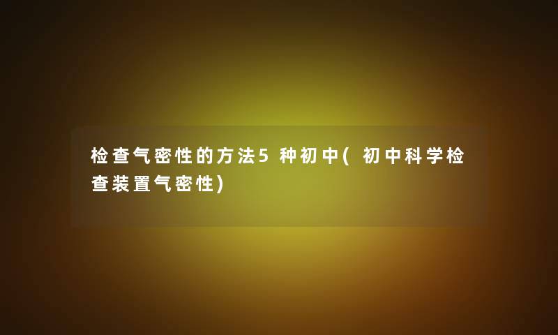 检查气密性的方法5种初中(初中科学检查装置气密性) 检查气密性的方法5种初中(初中科学检查装置气密性)
